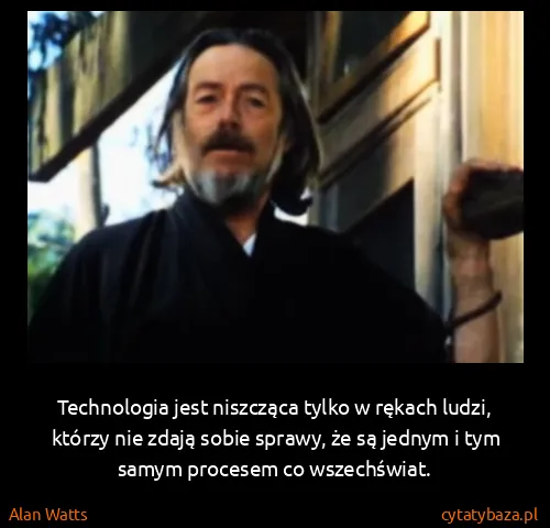 Alan Watts: Technologia jest niszcząca tylko w rękach ludzi, którzy...