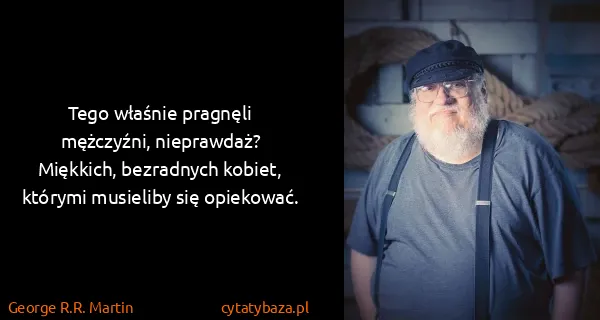 George R.R. Martin: Tego właśnie pragnęli mężczyźni, nieprawdaż? Miękkich,...