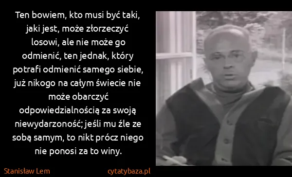 Stanisław Lem: Ten bowiem, kto musi być taki, jaki jest, może... Stanisław Lem: Ten bowiem, kto musi być taki, jaki jest, może...