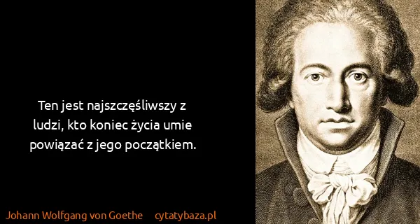 Johann Wolfgang von Goethe: Ten jest najszczęśliwszy z ludzi, kto koniec życia umie...