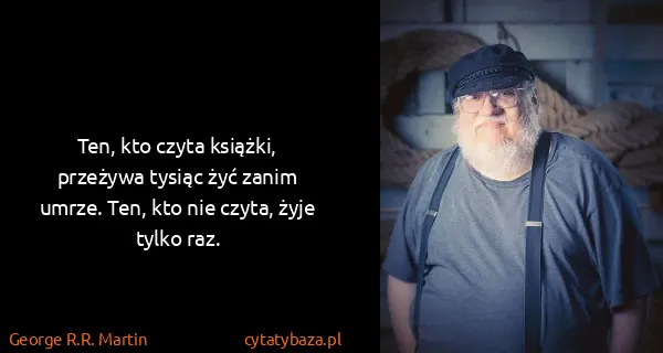 George R.R. Martin: Ten, kto czyta książki, przeżywa tysiąc żyć zanim umrze....