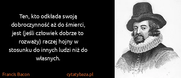 Francis Bacon: Ten, kto odkłada swoją dobroczynność aż do śmierci, jest...