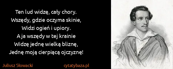 Juliusz Słowacki: Ten lud widzę, cały chory.
Wszędy, gdzie oczyma...