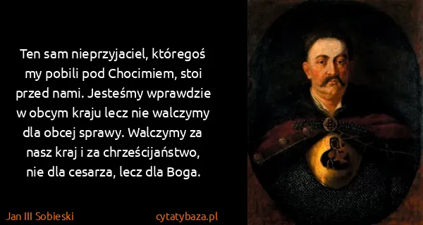Jan III Sobieski: Ten sam nieprzyjaciel, któregoś my pobili pod Chocimiem,...