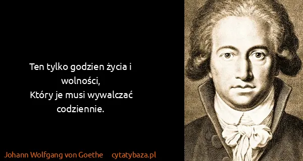 Johann Wolfgang von Goethe: Ten tylko godzien życia i wolności,
Który je musi...