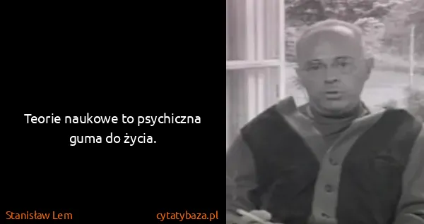 Stanisław Lem: Teorie naukowe to psychiczna guma do życia.