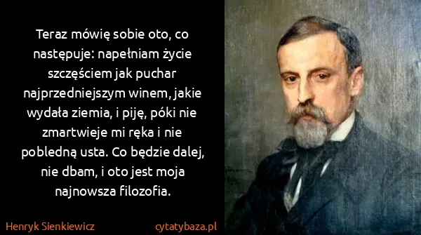 Henryk Sienkiewicz: Teraz mówię sobie oto, co następuje: napełniam życie...