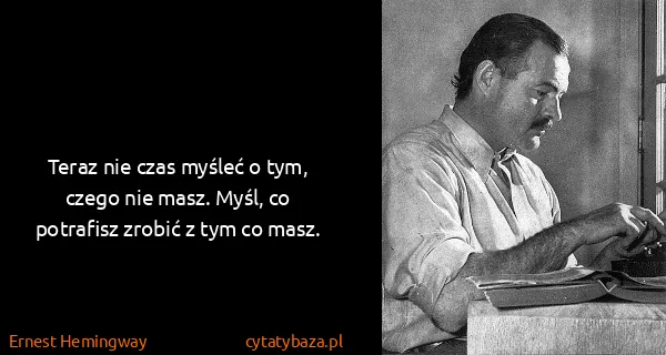 Ernest Hemingway: Teraz nie czas myśleć o tym, czego nie masz. Myśl, co...
