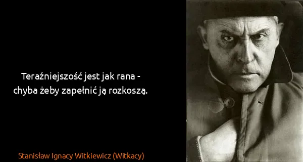 Stanisław Ignacy Witkiewicz (Witkacy): Teraźniejszość jest jak rana - chyba żeby zapełnić ją...