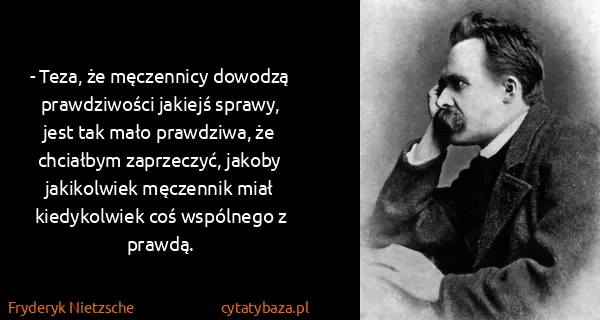 Fryderyk Nietzsche: - Teza, że  męczennicy  dowodzą prawdziwości jakiejś...