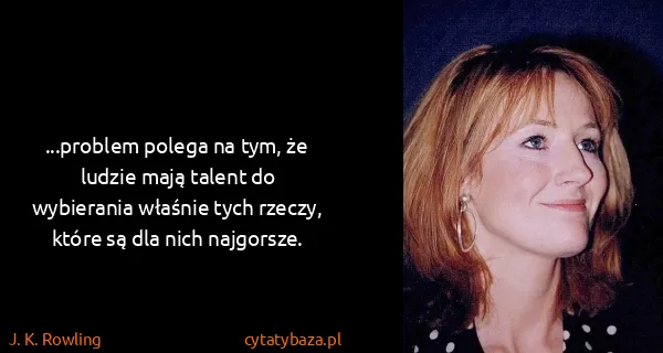J. K. Rowling: ...problem polega na tym, że ludzie mają talent do...