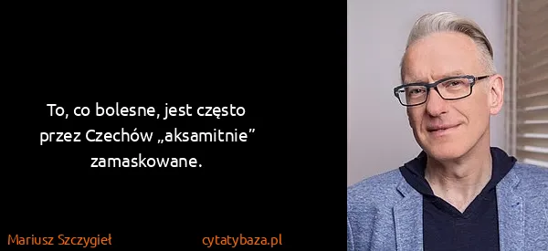 Mariusz Szczygieł: To, co bolesne, jest często przez Czechów „aksamitnie”...