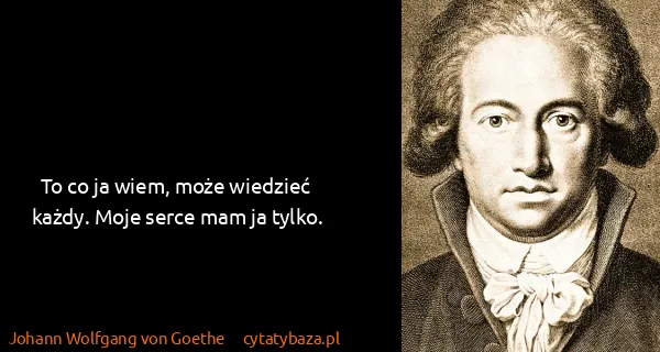 Johann Wolfgang von Goethe: To co ja wiem, może wiedzieć każdy. Moje serce mam ja...