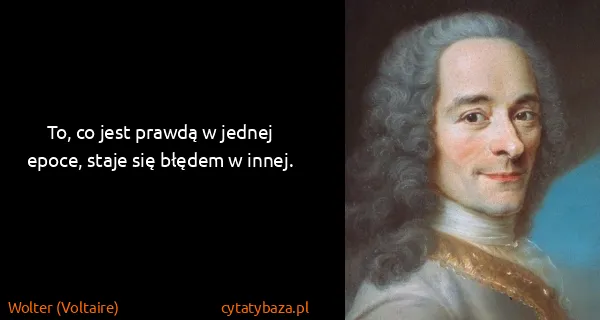 Wolter (Voltaire): To, co jest prawdą w jednej epoce, staje się błędem w...