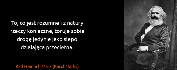 Karl Heinrich Marx (Karol Marks): To, co jest rozumne i z natury rzeczy konieczne, toruje...
