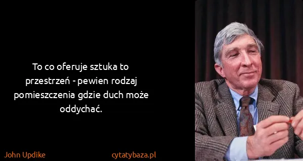 John Updike: To co oferuje sztuka to przestrzeń - pewien rodzaj...