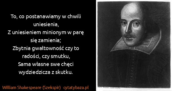 William Shakespeare (Szekspir): To, co postanawiamy w chwili uniesienia,
Z uniesieniem...