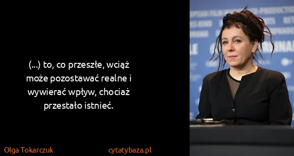 Olga Tokarczuk: (...) to, co przeszłe, wciąż może pozostawać realne i...