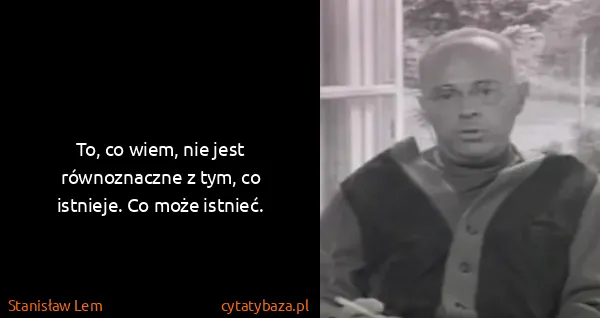 Stanisław Lem: To, co wiem, nie jest równoznaczne z tym, co istnieje....