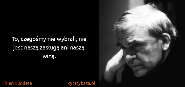 Milan Kundera: To, czegośmy nie wybrali, nie jest naszą zasługą ani...