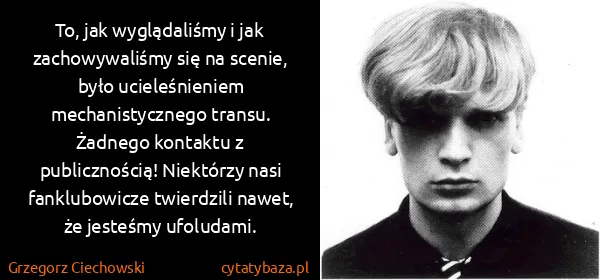 Grzegorz Ciechowski: To, jak wyglądaliśmy i jak zachowywaliśmy się na scenie,...