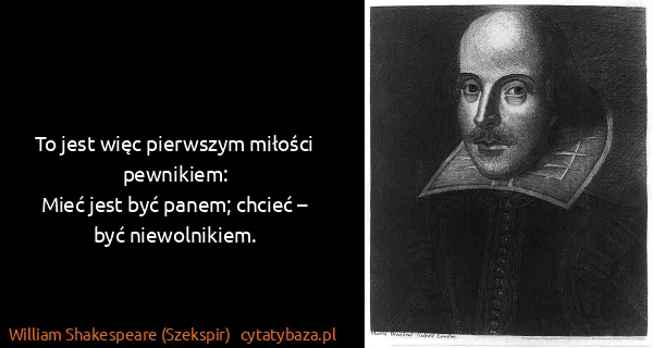 William Shakespeare (Szekspir): To jest więc pierwszym miłości pewnikiem:
Mieć jest być...