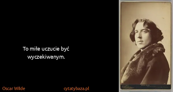 Oscar Wilde: To miłe uczucie być wyczekiwanym.