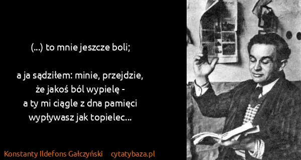 Konstanty Ildefons Gałczyński: (...) to mnie jeszcze boli;

a ja sądziłem: minie,...