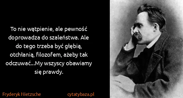Fryderyk Nietzsche: To nie wątpienie, ale pewność doprowadza do szaleństwa....