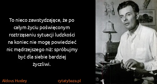 Aldous Huxley: To nieco zawstydzające, że po całym życiu poświęconym...