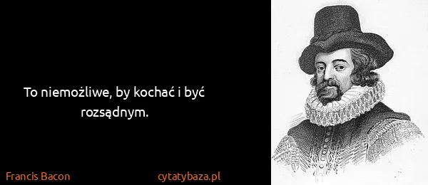 Francis Bacon: To niemożliwe, by kochać i być rozsądnym.
