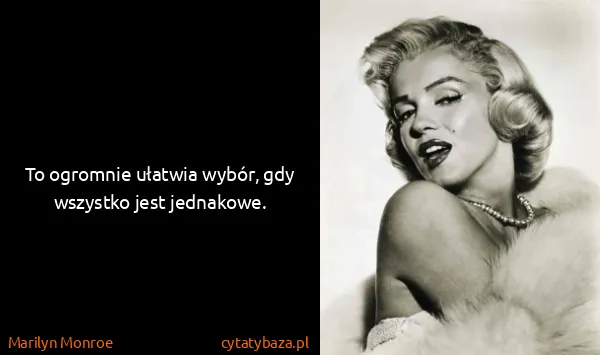 Marilyn Monroe: To ogromnie ułatwia wybór, gdy wszystko jest jednakowe.
