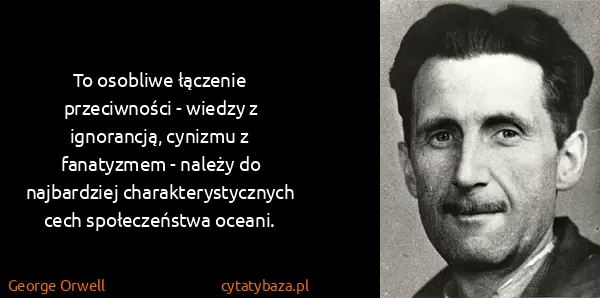 George Orwell: To osobliwe łączenie przeciwności - wiedzy z ignorancją,...