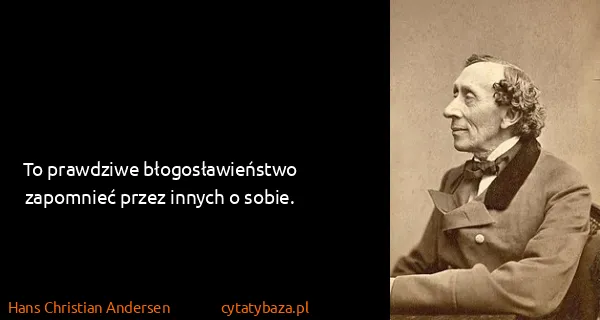 Hans Christian Andersen: To prawdziwe błogosławieństwo zapomnieć przez innych o...