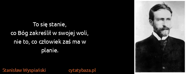 Stanisław Wyspiański: To się stanie,
co Bóg zakreślił w swojej woli,
nie to,...