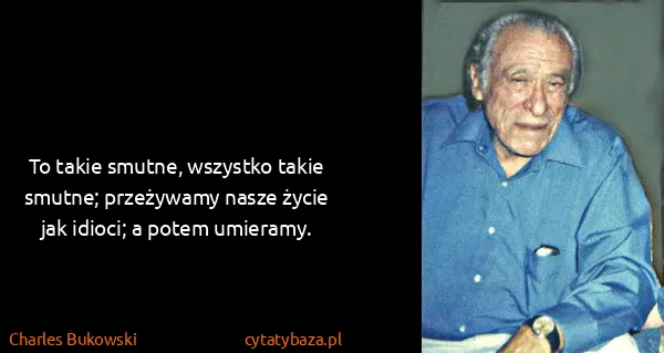 Charles Bukowski: To takie smutne, wszystko takie smutne; przeżywamy nasze...