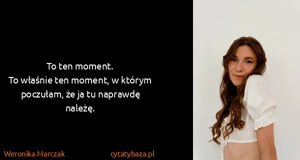 Weronika Marczak: To ten moment.
To właśnie ten moment, w którym poczułam,...