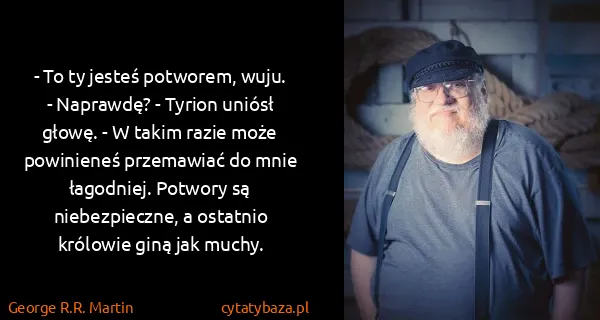 George R.R. Martin: - To ty jesteś potworem, wuju.
- Naprawdę? - Tyrion...