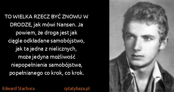 Edward Stachura: TO WIELKA RZECZ BYĆ ZNOWU W DRODZE, jak mówi Nansen. Ja...