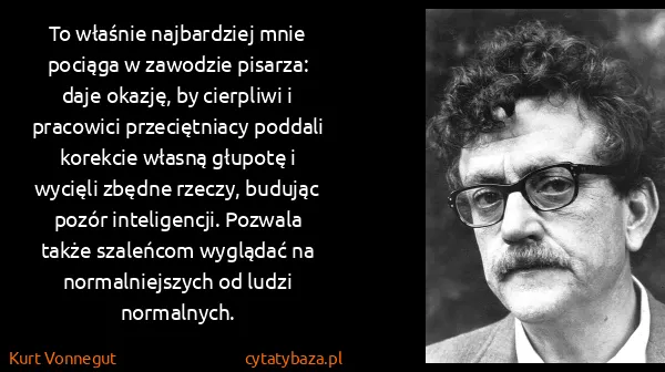 Kurt Vonnegut: To właśnie najbardziej mnie pociąga w zawodzie pisarza:...