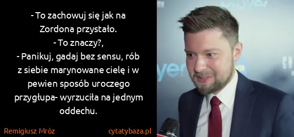 Remigiusz Mróz: - To zachowuj się jak na Zordona przystało.
- To...
