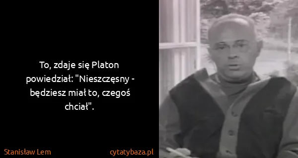 Stanisław Lem: To, zdaje się Platon powiedział: "Nieszczęsny - będziesz...