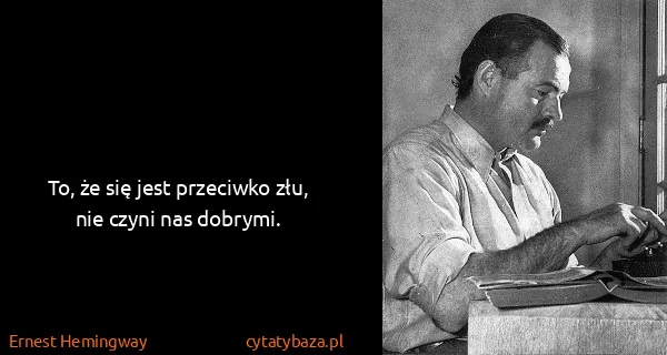 Ernest Hemingway: To, że się jest przeciwko złu, nie czyni nas dobrymi.