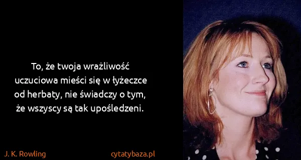 J. K. Rowling: To, że twoja wrażliwość uczuciowa mieści się w łyżeczce...