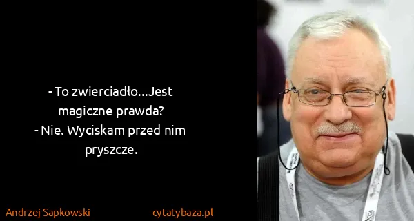 Andrzej Sapkowski: - To zwierciadło...Jest magiczne prawda?
- Nie. Wyciskam...