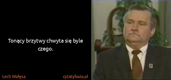 Lech Wałęsa: Tonący brzytwy chwyta się byle czego.