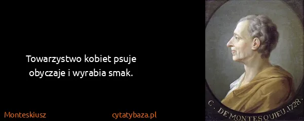 Monteskiusz: Towarzystwo kobiet psuje obyczaje i wyrabia smak.