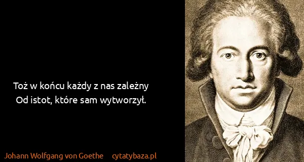 Johann Wolfgang von Goethe: Toż w końcu każdy z nas zależny
Od istot, które sam...