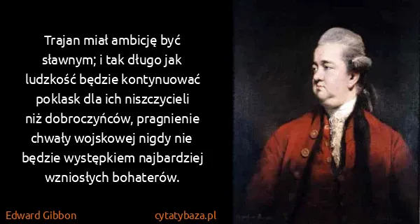Edward Gibbon: Trajan miał ambicję być sławnym; i tak długo jak...