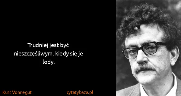 Kurt Vonnegut: Trudniej jest być nieszczęśliwym, kiedy się je lody.